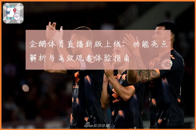 企鹅体育直播新版上线：功能亮点解析与高效观看体验指南