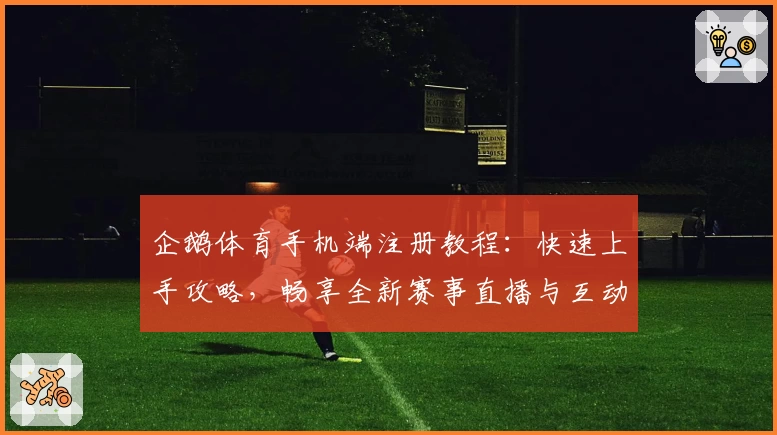 企鹅体育手机端注册教程：快速上手攻略，畅享全新赛事直播与互动体验