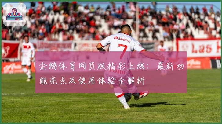 企鹅体育网页版精彩上线：最新功能亮点及使用体验全解析