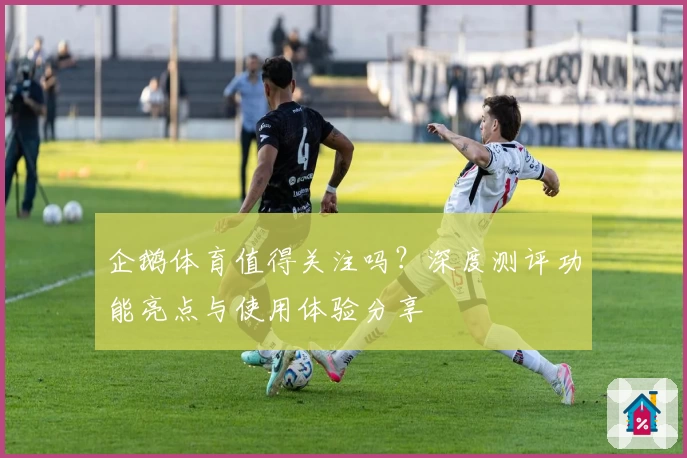 企鹅体育值得关注吗？深度测评功能亮点与使用体验分享