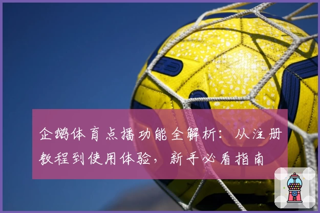 企鹅体育点播功能全解析：从注册教程到使用体验，新手必看指南