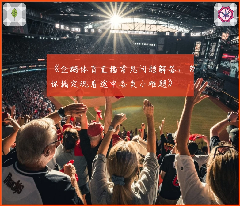 《企鹅体育直播常见问题解答，带你搞定观看途中各类小难题》