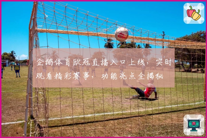 企鹅体育欧冠直播入口上线，实时观看精彩赛事，功能亮点全揭秘