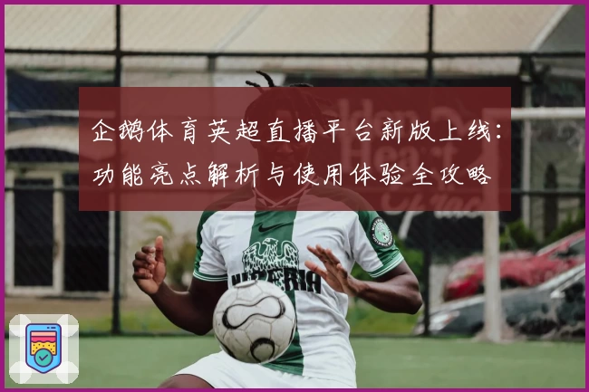 企鹅体育英超直播平台新版上线：功能亮点解析与使用体验全攻略