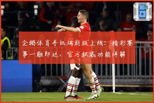企鹅体育手机端新版上线:精彩赛事一触即达,官方权威功能详解