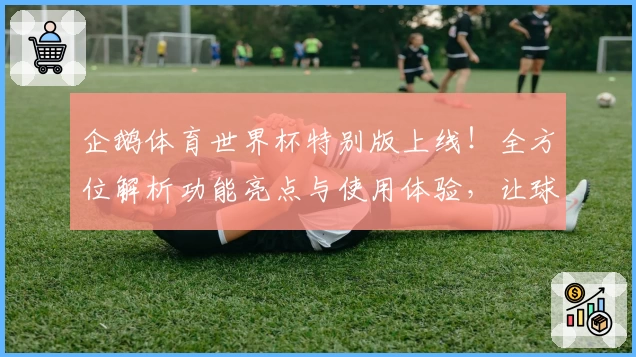 企鹅体育世界杯特别版上线！全方位解析功能亮点与使用体验，让球迷畅享数字化赛事魅力