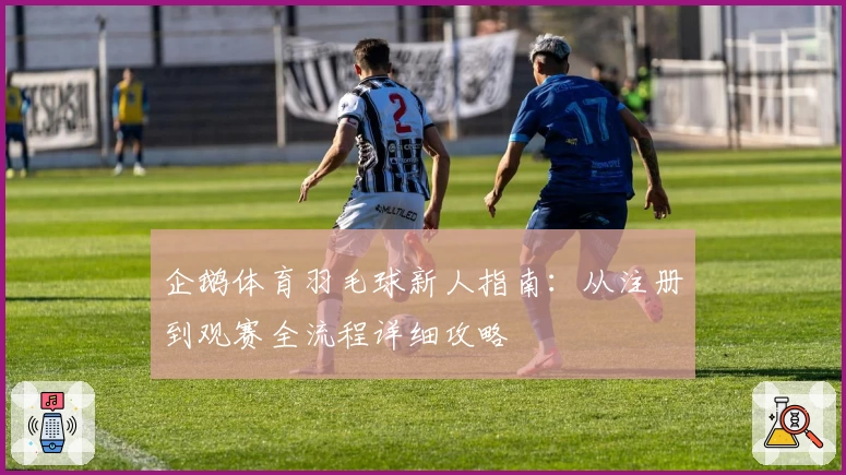 企鹅体育羽毛球新人指南:从注册到观赛全流程详细攻略