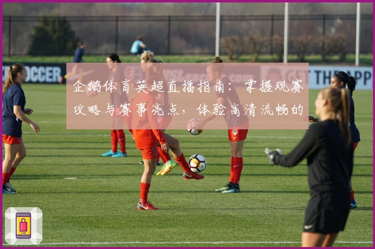企鹅体育英超直播指南:掌握观赛攻略与赛事亮点,体验高清流畅的视听盛宴