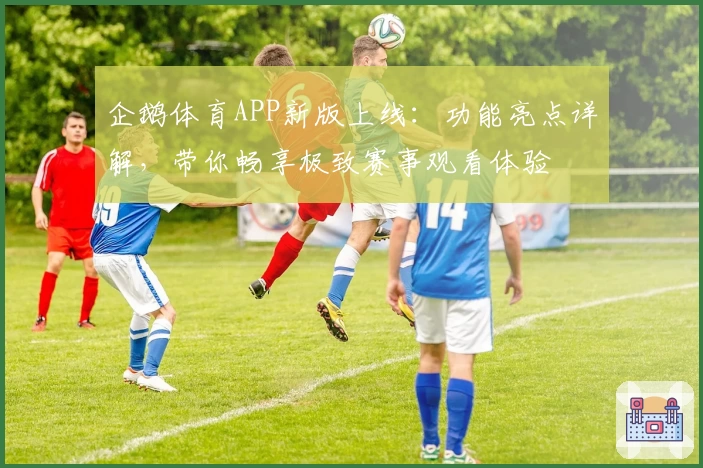 企鹅体育APP新版上线：功能亮点详解，带你畅享极致赛事观看体验