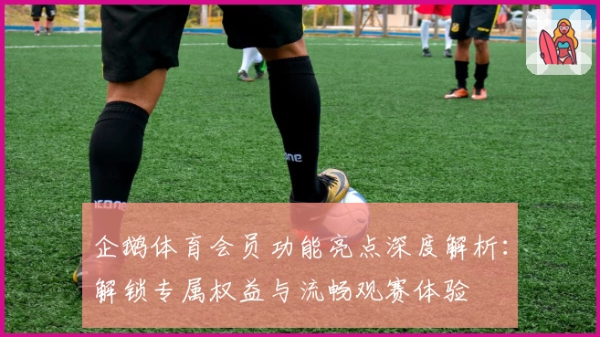 企鹅体育会员功能亮点深度解析：解锁专属权益与流畅观赛体验