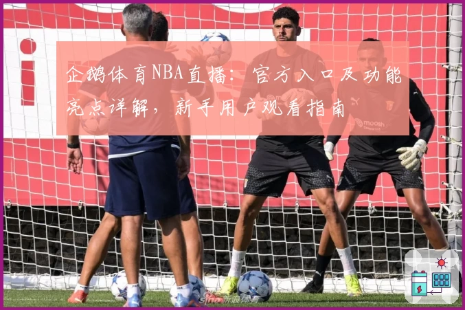 企鹅体育NBA直播:官方入口及功能亮点详解,新手用户观看指南