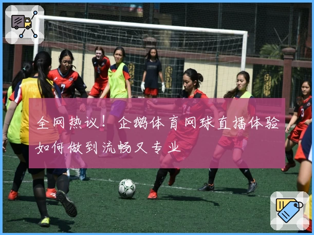 全网热议!企鹅体育网球直播体验如何做到流畅又专业