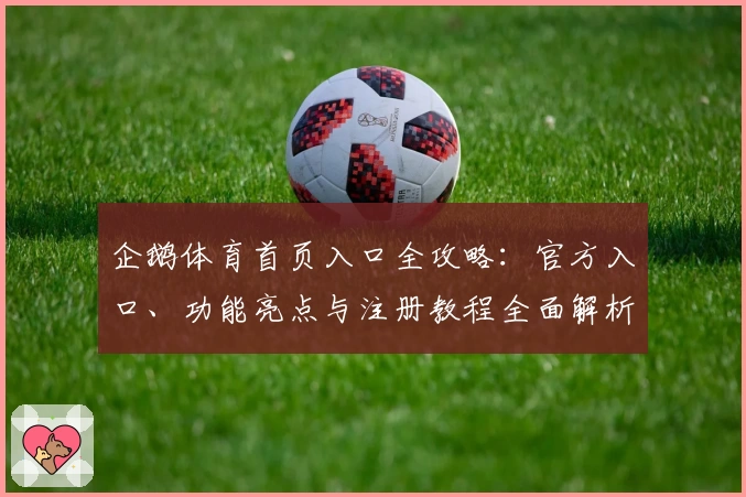 企鹅体育首页入口全攻略：官方入口、功能亮点与注册教程全面解析