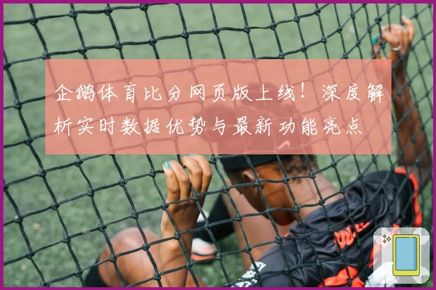 企鹅体育比分网页版上线！深度解析实时数据优势与最新功能亮点