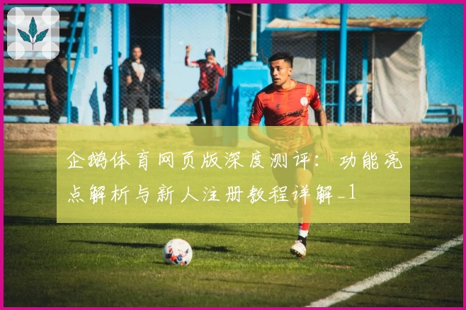 企鹅体育网页版深度测评：功能亮点解析与新人注册教程详解_1