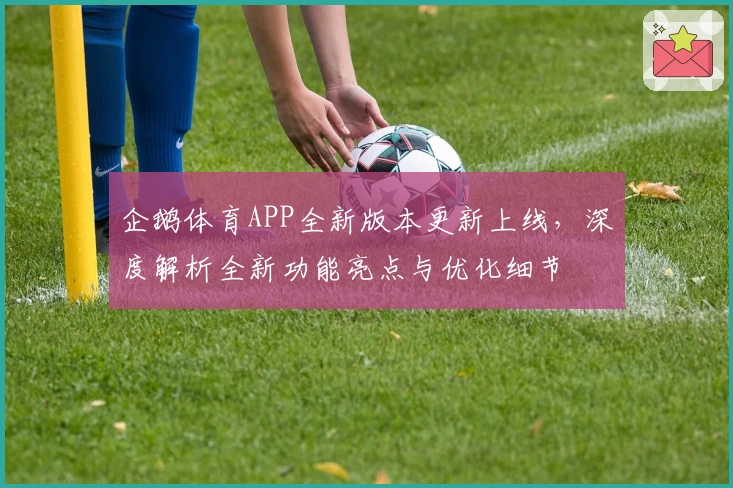企鹅体育APP全新版本更新上线,深度解析全新功能亮点与优化细节