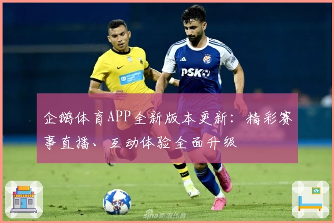 企鹅体育APP全新版本更新：精彩赛事直播、互动体验全面升级