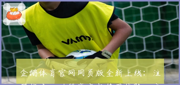 企鹅体育官网网页版全新上线：注册指南、功能亮点与使用体验一文详解