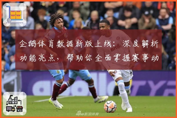 企鹅体育数据新版上线：深度解析功能亮点，帮助你全面掌握赛事动态
