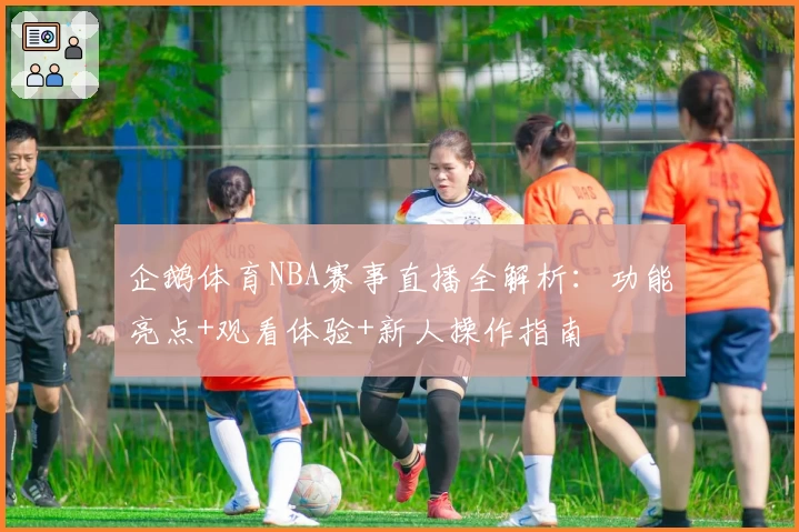 企鹅体育NBA赛事直播全解析：功能亮点+观看体验+新人操作指南