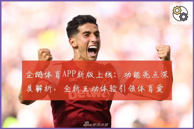 企鹅体育APP新版上线:功能亮点深度解析,全新互动体验引领体育爱好者的潮流选择