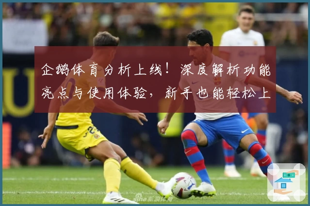 企鹅体育分析上线！深度解析功能亮点与使用体验，新手也能轻松上手