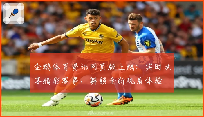 企鹅体育资讯网页版上线:实时共享精彩赛事,解锁全新观看体验
