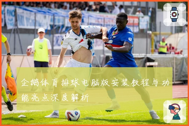 企鹅体育排球电脑版安装教程与功能亮点深度解析