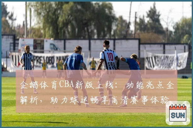 企鹅体育CBA新版上线:功能亮点全解析,助力球迷畅享高清赛事体验