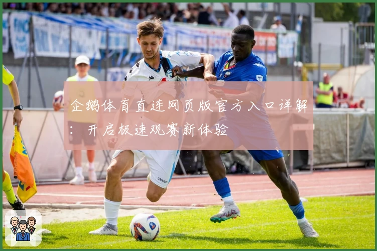 企鹅体育直连网页版官方入口详解：开启极速观赛新体验