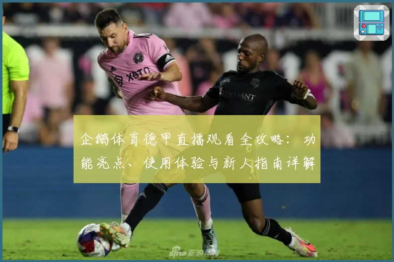 企鹅体育德甲直播观看全攻略：功能亮点、使用体验与新人指南详解