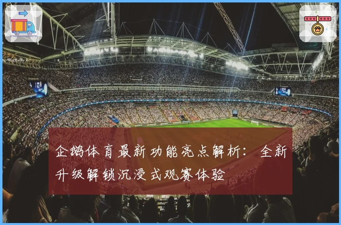 企鹅体育最新功能亮点解析：全新升级解锁沉浸式观赛体验