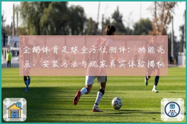 企鹅体育足球全方位测评：功能亮点、安装方法与玩家真实体验揭秘