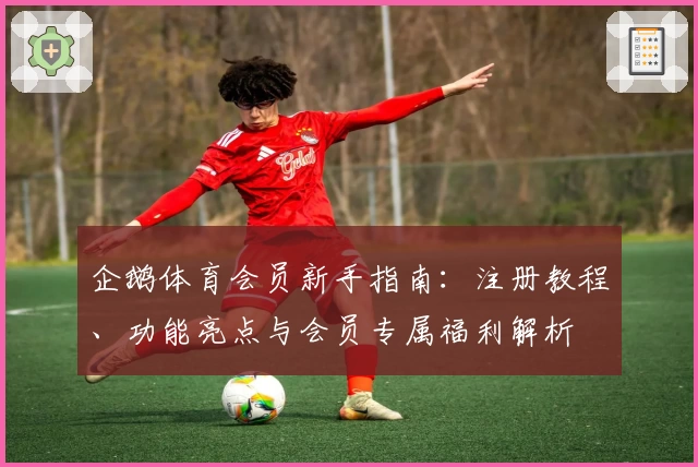 企鹅体育会员新手指南：注册教程、功能亮点与会员专属福利解析
